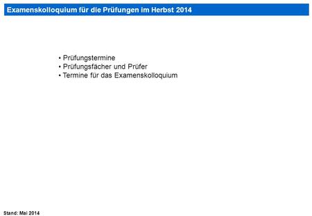 Stand: Mai 2014 Examenskolloquium für die Prüfungen im Herbst 2014 Prüfungstermine Prüfungsfächer und Prüfer Termine für das Examenskolloquium.