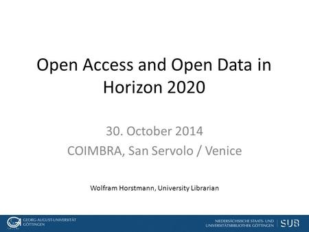 Open Access and Open Data in Horizon 2020 30. October 2014 COIMBRA, San Servolo / Venice Wolfram Horstmann, University Librarian.