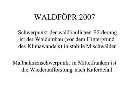 WALDFÖPR 2007 Schwerpunkt der waldbaulichen Förderung ist der Waldumbau (vor dem Hintergrund des Klimawandels) in stabile Mischwälder Maßnahmenschwerpunkt.