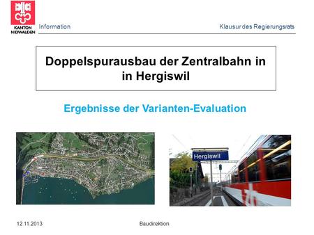 Information Klausur des Regierungsrats 12.11.2013 Baudirektion Doppelspurausbau der Zentralbahn in in Hergiswil Ergebnisse der Varianten-Evaluation.
