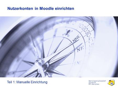 Bezirksregierung Düsseldorf Moodle-AG  R. Ebbinghaus Nutzerkonten in Moodle einrichten Teil 1: Manuelle Einrichtung.