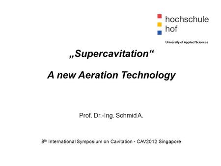 „Supercavitation“ A new Aeration Technology Prof. Dr.-Ing. Schmid A. 8 th International Symposium on Cavitation - CAV2012 Singapore.