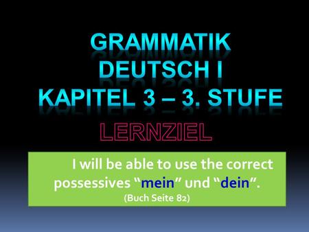 I will be able to use the correct possessives “mein” und “dein”. (Buch Seite 82)