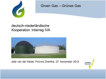 Jelle van der Heide, Provinz Drenthe, 27. November 2013 Groen Gas – Grünes Gas deutsch-niederländische Kooperation Interreg IVA.