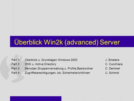 Überblick Win2k (advanced) Server Part 1: Überblick u. Grundlagen Windows 2000 J. Emsters Part 2: DNS u. Active Directory C. Cucchiara Part 3: Benutzer,Gruppenverwaltung.