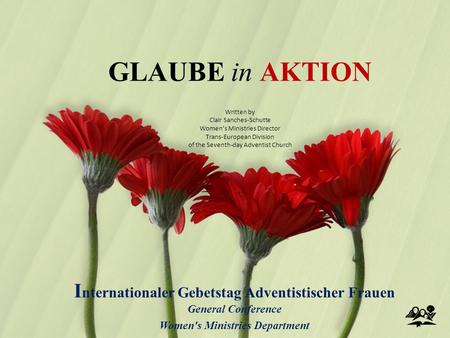 GLAUBE in AKTION I nternationaler Gebetstag Adventistischer Frauen General Conference Women's Ministries Department Written by Clair Sanches-Schutte Women’s.