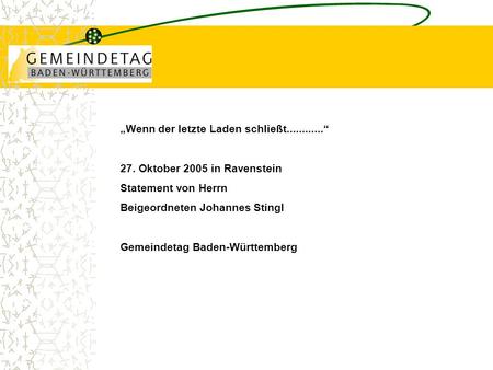 „Wenn der letzte Laden schließt............“ 27. Oktober 2005 in Ravenstein Statement von Herrn Beigeordneten Johannes Stingl Gemeindetag Baden-Württemberg.
