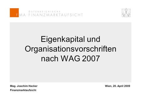 Mag. Joachim Hacker Finanzmarktaufsicht Wien, 20. April 2009 Eigenkapital und Organisationsvorschriften nach WAG 2007.