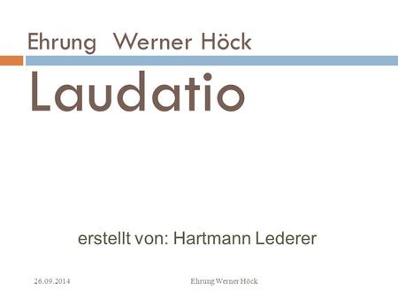 Ehrung Werner Höck Laudatio 26.09.2014Ehrung Werner Höck1 erstellt von: Hartmann Lederer.