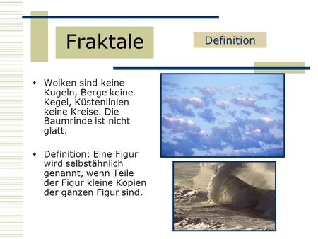 Fraktale Definition Wolken sind keine Kugeln, Berge keine Kegel, Küstenlinien keine Kreise. Die Baumrinde ist nicht glatt. Definition: Eine Figur wird.