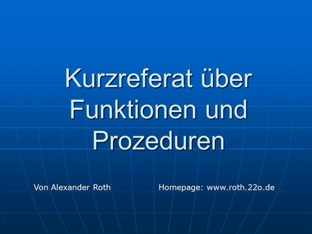 Kurzreferat über Funktionen und Prozeduren Von Alexander RothHomepage: www.roth.22o.de.
