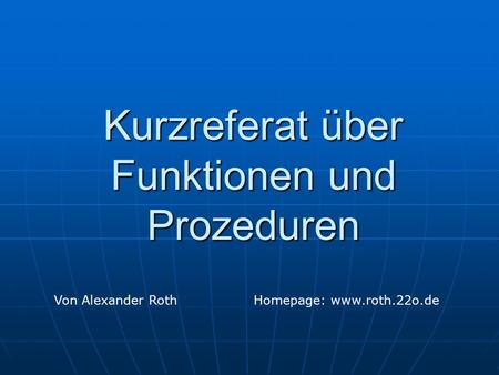 Kurzreferat über Funktionen und Prozeduren Von Alexander RothHomepage: www.roth.22o.de.
