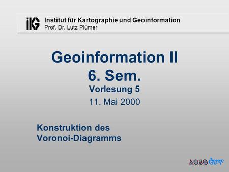 Institut für Kartographie und Geoinformation Prof. Dr. Lutz Plümer Geoinformation II 6. Sem. Vorlesung 5 11. Mai 2000 Konstruktion des Voronoi-Diagramms.