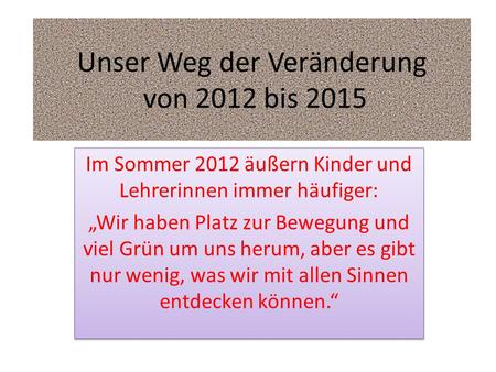 Unser Weg der Veränderung von 2012 bis 2015 Im Sommer 2012 äußern Kinder und Lehrerinnen immer häufiger: „Wir haben Platz zur Bewegung und viel Grün um.