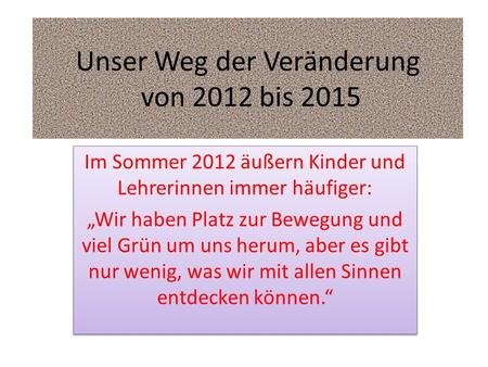 Unser Weg der Veränderung von 2012 bis 2015 Im Sommer 2012 äußern Kinder und Lehrerinnen immer häufiger: „Wir haben Platz zur Bewegung und viel Grün um.