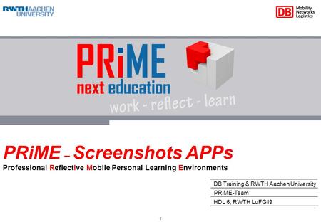 PRiME – Screenshots APPs Professional Reflective Mobile Personal Learning Environments DB Training & RWTH Aachen University HDL 6, RWTH LuFG I9 PRiME-Team.