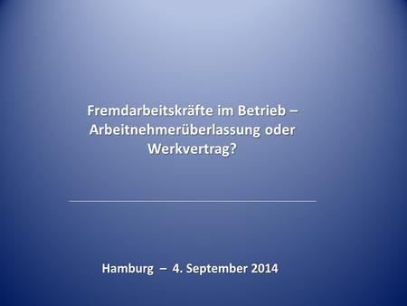 Fremdarbeitskräfte im Betrieb – Arbeitnehmerüberlassung oder Werkvertrag? Hamburg – 4. September 2014.
