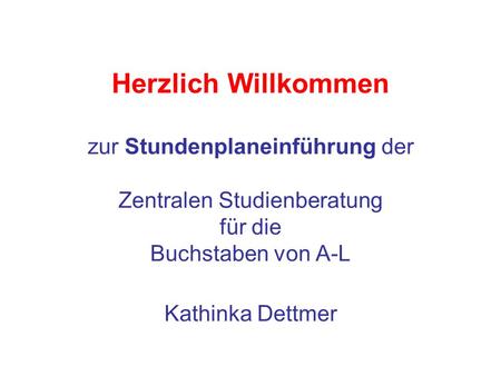 Herzlich Willkommen zur Stundenplaneinführung der Zentralen Studienberatung für die Buchstaben von A-L Kathinka Dettmer.