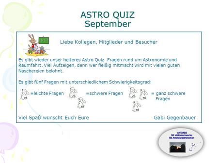 ASTRO QUIZ September Liebe Kollegen, Mitglieder und Besucher Es gibt wieder unser heiteres Astro Quiz. Fragen rund um Astronomie und Raumfahrt. Viel Aufzeigen,