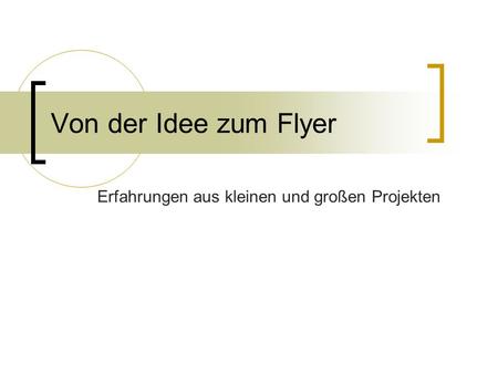 Von der Idee zum Flyer Erfahrungen aus kleinen und großen Projekten.