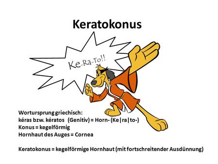 Keratokonus Ke-Ra-To!! Wortursprung griechisch: kéras bzw. kératos (Genitiv) = Horn- (Ke|ra|to-) Konus = kegelförmig Hornhaut des Auges = Cornea Keratokonus.