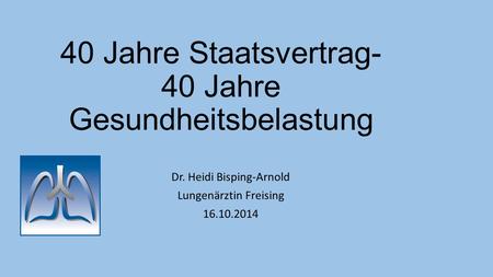 40 Jahre Staatsvertrag- 40 Jahre Gesundheitsbelastung Dr. Heidi Bisping-Arnold Lungenärztin Freising 16.10.2014.