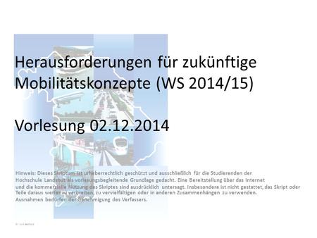Herausforderungen für zukünftige Mobilitätskonzepte (WS 2014/15) Vorlesung 02.12.2014 Hinweis: Dieses Skriptum ist urheberrechtlich geschützt und ausschließlich.