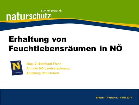 Mag. DI Bernhard Frank Amt der NÖ Landesregierung Abteilung Naturschutz Břeclav – Postorna, 14. Mai 2014 Erhaltung von Feuchtlebensräumen in NÖ.