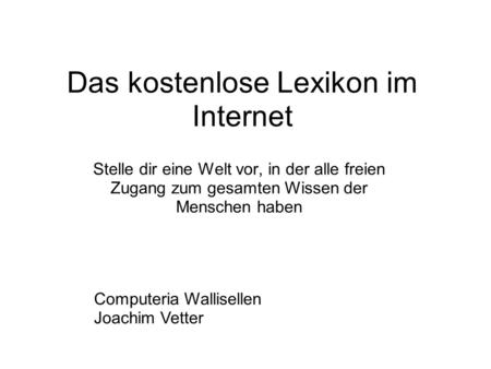 Das kostenlose Lexikon im Internet Stelle dir eine Welt vor, in der alle freien Zugang zum gesamten Wissen der Menschen haben Computeria Wallisellen Joachim.