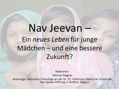 Nav Jeevan – Ein neues Leben für junge Mädchen – und eine bessere Zukunft? Referentin: Monica Wagner ehemalige Weltwärts-Freiwillige an der Dr. T.S. Wilkinson.