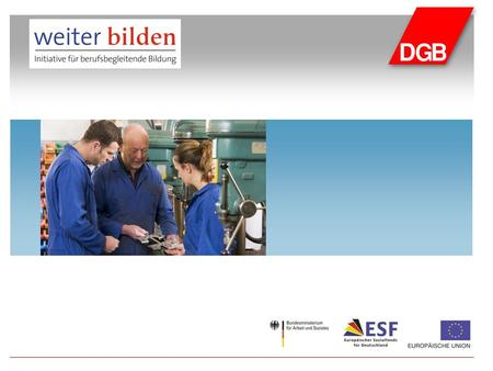 Gliederung 1. Berufliche Weiterbildung in Deutschland 2. Anforderungen aus Sicht des DGB 3. Ziele der Bundesregierung und der EU 4. ESF-Richtlinie zur.