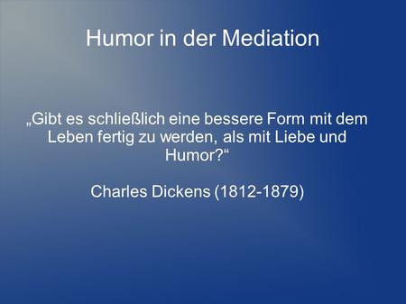 Humor in der Mediation „Gibt es schließlich eine bessere Form mit dem Leben fertig zu werden, als mit Liebe und Humor?“ Charles Dickens (1812-1879)