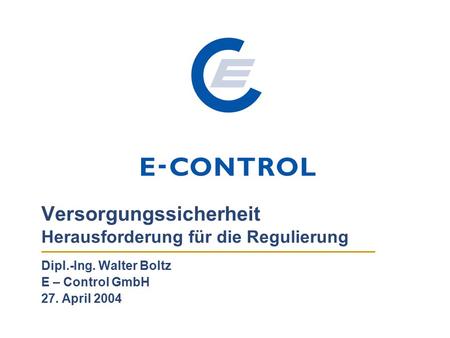 Versorgungssicherheit Herausforderung für die Regulierung Dipl.-Ing. Walter Boltz E – Control GmbH 27. April 2004.