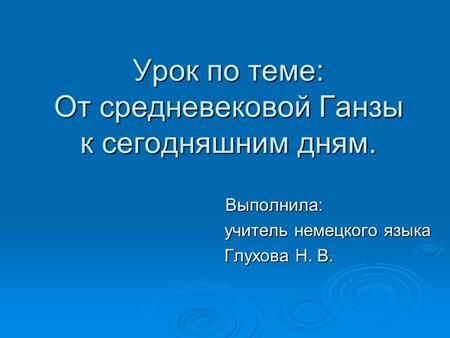 Урок по теме: От средневековой Ганзы к сегодняшним дням. Выполнила: Выполнила: учитель немецкого языка учитель немецкого языка Глухова Н. В. Глухова Н.