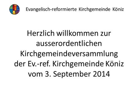 Herzlich willkommen zur ausserordentlichen Kirchgemeindeversammlung der Ev.-ref. Kirchgemeinde Köniz vom 3. September 2014 Evangelisch-reformierte Kirchgemeinde.