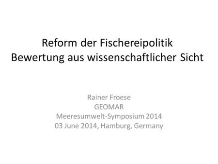 Reform der Fischereipolitik Bewertung aus wissenschaftlicher Sicht Rainer Froese GEOMAR Meeresumwelt-Symposium 2014 03 June 2014, Hamburg, Germany.