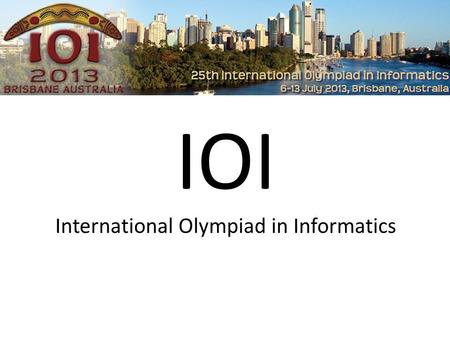 IOI International Olympiad in Informatics. International Olympiad in Informatics jährlicher Informatikwettbewerb max. 4 Personen pro Staat ca. 80 Teilnahmeländer.