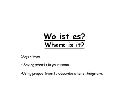 Wo ist es? Where is it? Objektiven: Saying what is in your room. Using prepositions to describe where things are.