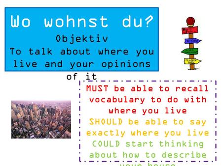 Wo wohnst du? Objektiv To talk about where you live and your opinions of it MUST be able to recall vocabulary to do with where you live SHOULD be able.