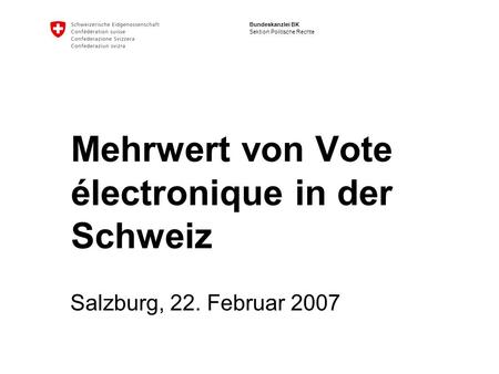 Bundeskanzlei BK Sektion Politische Rechte Mehrwert von Vote électronique in der Schweiz Salzburg, 22. Februar 2007.