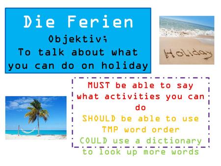 Die Ferien Objektiv; To talk about what you can do on holiday MUST be able to say what activities you can do SHOULD be able to use TMP word order COULD.
