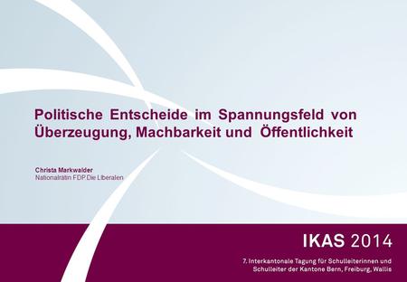 Politische Entscheide im Spannungsfeld von Überzeugung, Machbarkeit und Öffentlichkeit Christa Markwalder Nationalrätin FDP.Die LIberalen.