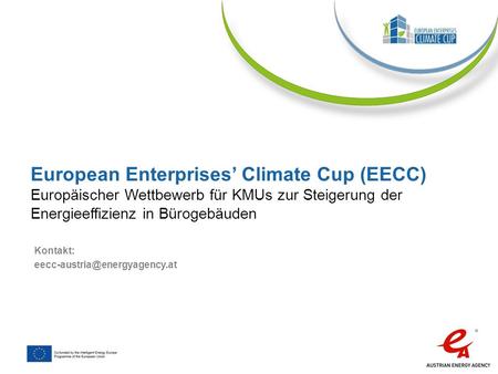 European Enterprises’ Climate Cup (EECC) Europäischer Wettbewerb für KMUs zur Steigerung der Energieeffizienz in Bürogebäuden Kontakt: eecc-austria@energyagency.at.