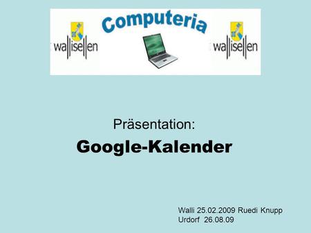 Präsentation: Google-Kalender Walli 25.02.2009 Ruedi Knupp Urdorf 26.08.09.
