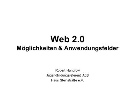 Web 2.0 Möglichkeiten & Anwendungsfelder Robert Handrow Jugendbildungsreferent AdB Haus Steinstraße e.V.