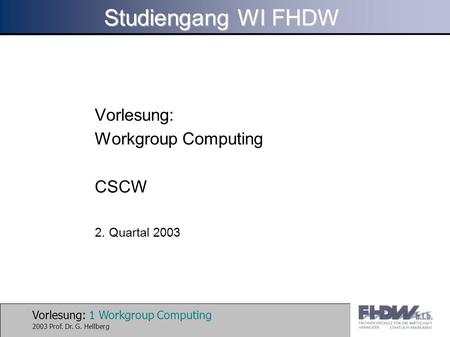 Vorlesung: 1 Workgroup Computing 2003 Prof. Dr. G. Hellberg Studiengang WI FHDW Vorlesung: Workgroup Computing CSCW 2. Quartal 2003.