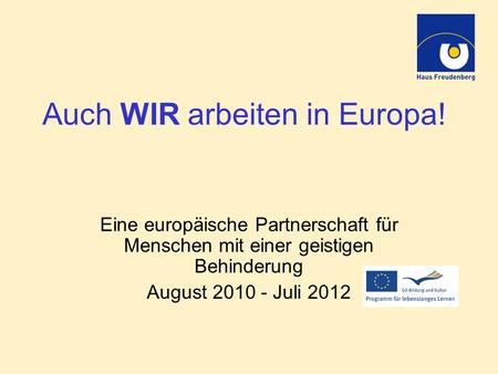 Auch WIR arbeiten in Europa! Eine europäische Partnerschaft für Menschen mit einer geistigen Behinderung August 2010 - Juli 2012.