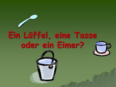 Ein Löffel, eine Tasse oder ein Eimer?.  Während einer Führung in einer Psychiaterischen Anstalt, fragte ein Besucher den Chefarzt, welche Möglichkeiten.