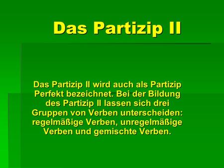 Das Partizip II Das Partizip II wird auch als Partizip Perfekt bezeichnet. Bei der Bildung des Partizip II lassen sich drei Gruppen von Verben unterscheiden: