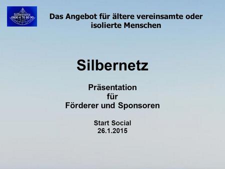 Das Angebot für ältere vereinsamte oder isolierte Menschen Silbernetz Präsentation für Förderer und Sponsoren Start Social 26.1.2015.